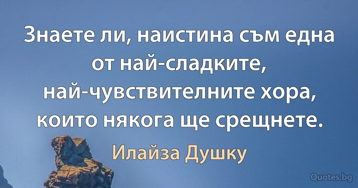 Знаете ли, наистина съм една от най-сладките, най-чувствителните хора, които някога ще срещнете. (Илайза Душку)