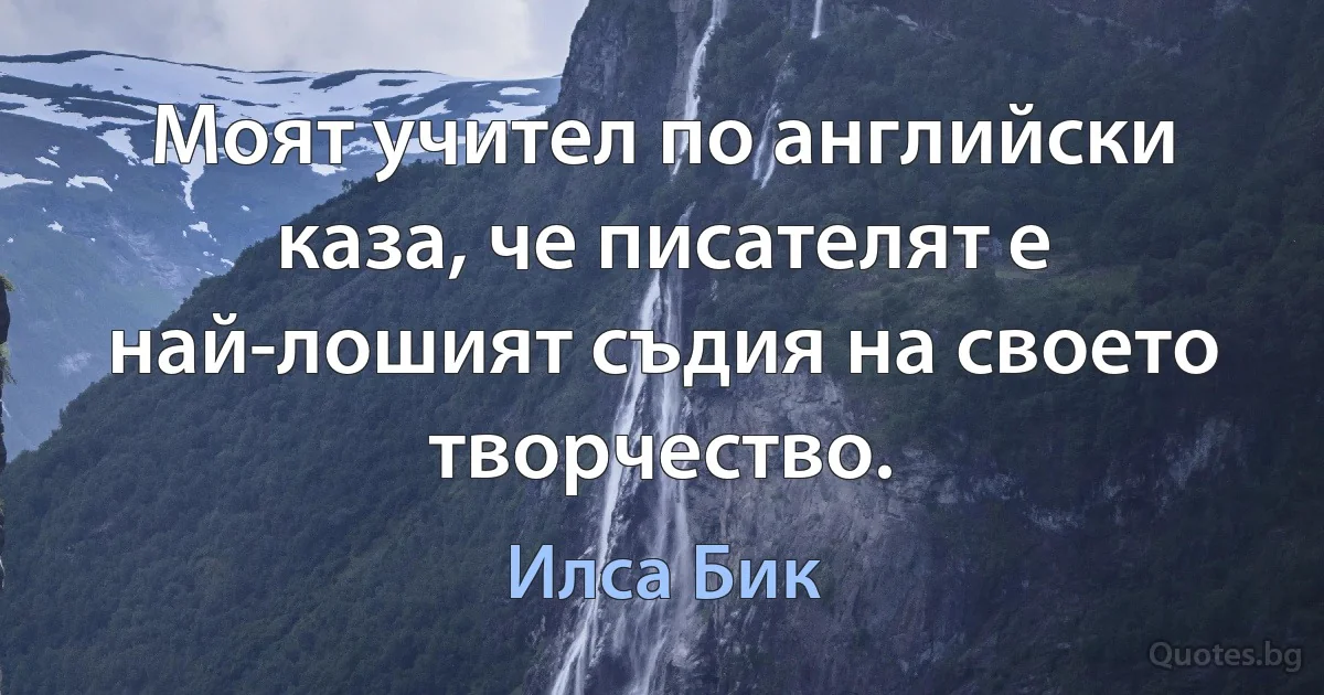 Моят учител по английски каза, че писателят е най-лошият съдия на своето творчество. (Илса Бик)