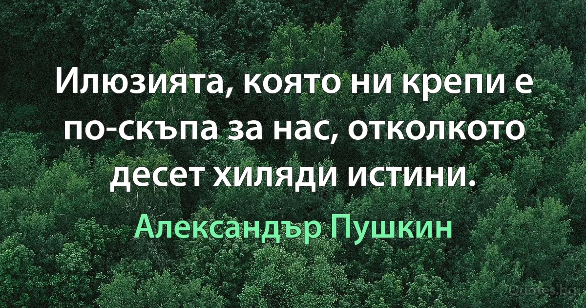 Илюзията, която ни крепи е по-скъпа за нас, отколкото десет хиляди истини. (Александър Пушкин)