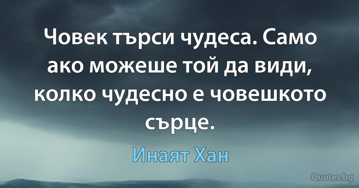 Човек търси чудеса. Само ако можеше той да види, колко чудесно е човешкото сърце. (Инаят Хан)