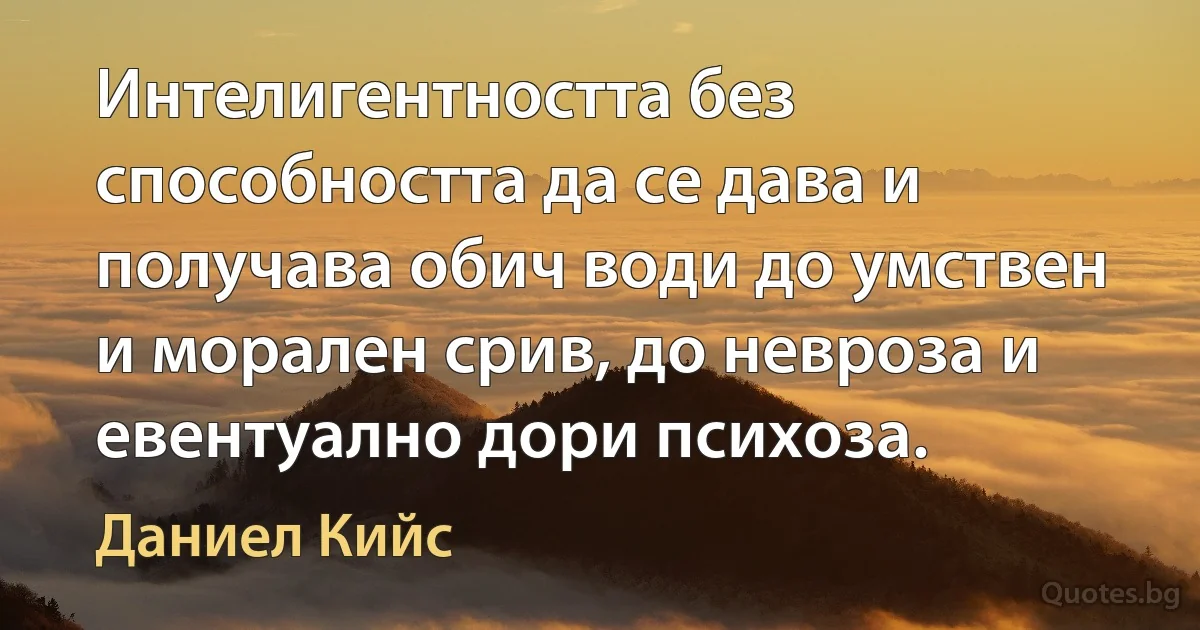 Интелигентността без способността да се дава и получава обич води до умствен и морален срив, до невроза и евентуално дори психоза. (Даниел Кийс)