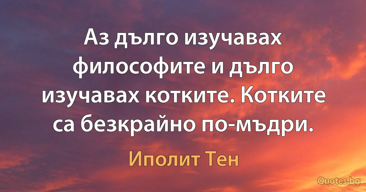 Аз дълго изучавах философите и дълго изучавах котките. Котките са безкрайно по-мъдри. (Иполит Тен)