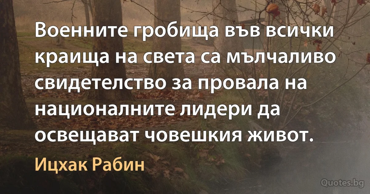 Военните гробища във всички краища на света са мълчаливо свидетелство за провала на националните лидери да освещават човешкия живот. (Ицхак Рабин)