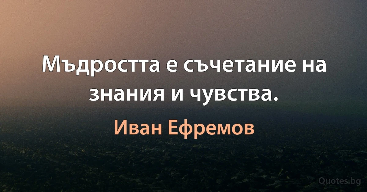 Мъдростта е съчетание на знания и чувства. (Иван Ефремов)