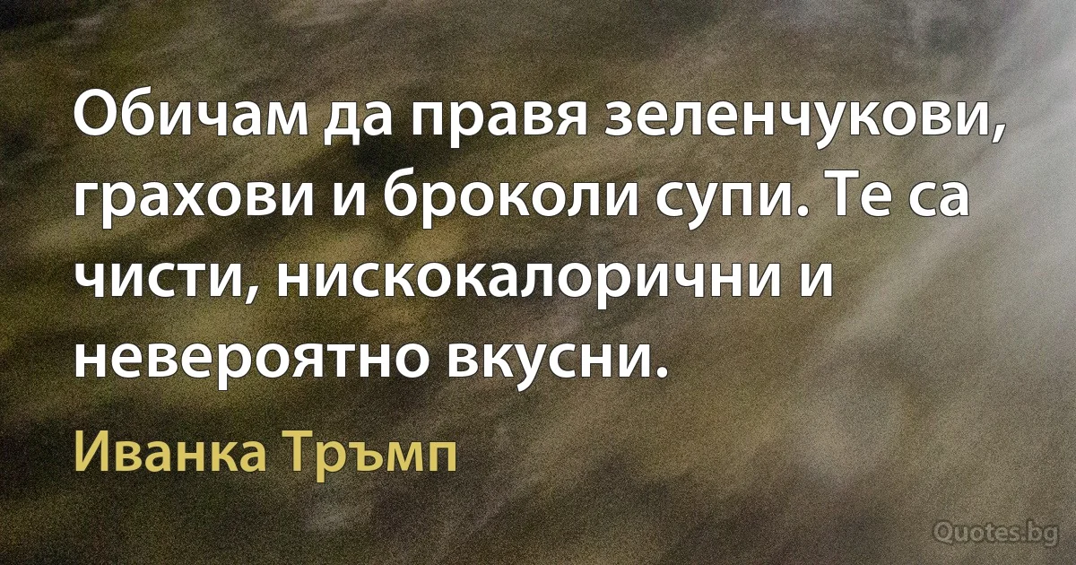 Обичам да правя зеленчукови, грахови и броколи супи. Те са чисти, нискокалорични и невероятно вкусни. (Иванка Тръмп)