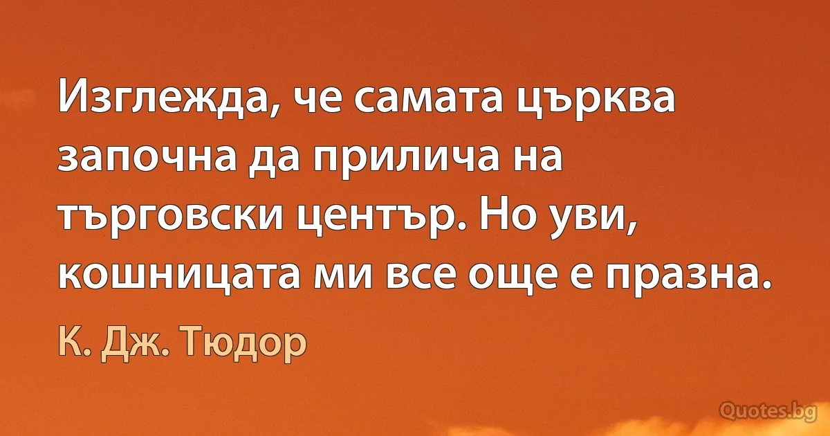 Изглежда, че самата църква започна да прилича на търговски център. Но уви, кошницата ми все още е празна. (К. Дж. Тюдор)