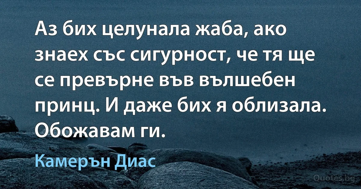 Аз бих целунала жаба, ако знаех със сигурност, че тя ще се превърне във вълшебен принц. И даже бих я облизала. Обожавам ги. (Камерън Диас)