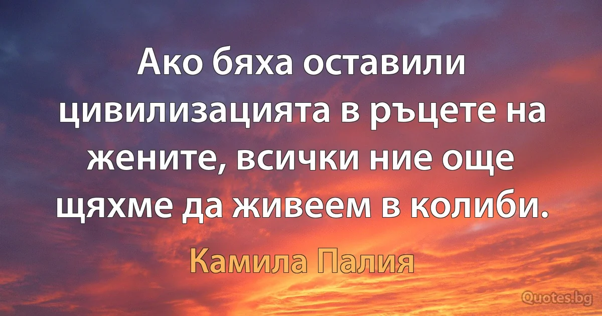 Ако бяха оставили цивилизацията в ръцете на жените, всички ние още щяхме да живеем в колиби. (Камила Палия)