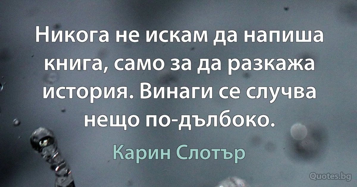 Никога не искам да напиша книга, само за да разкажа история. Винаги се случва нещо по-дълбоко. (Карин Слотър)