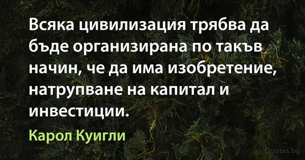 Всяка цивилизация трябва да бъде организирана по такъв начин, че да има изобретение, натрупване на капитал и инвестиции. (Карол Куигли)