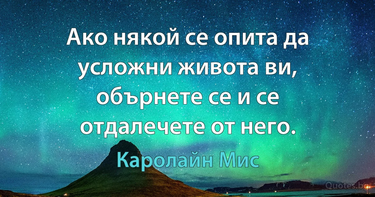 Ако някой се опита да усложни живота ви, обърнете се и се отдалечете от него. (Каролайн Мис)