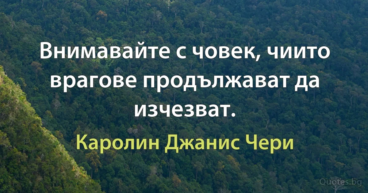 Внимавайте с човек, чиито врагове продължават да изчезват. (Каролин Джанис Чери)