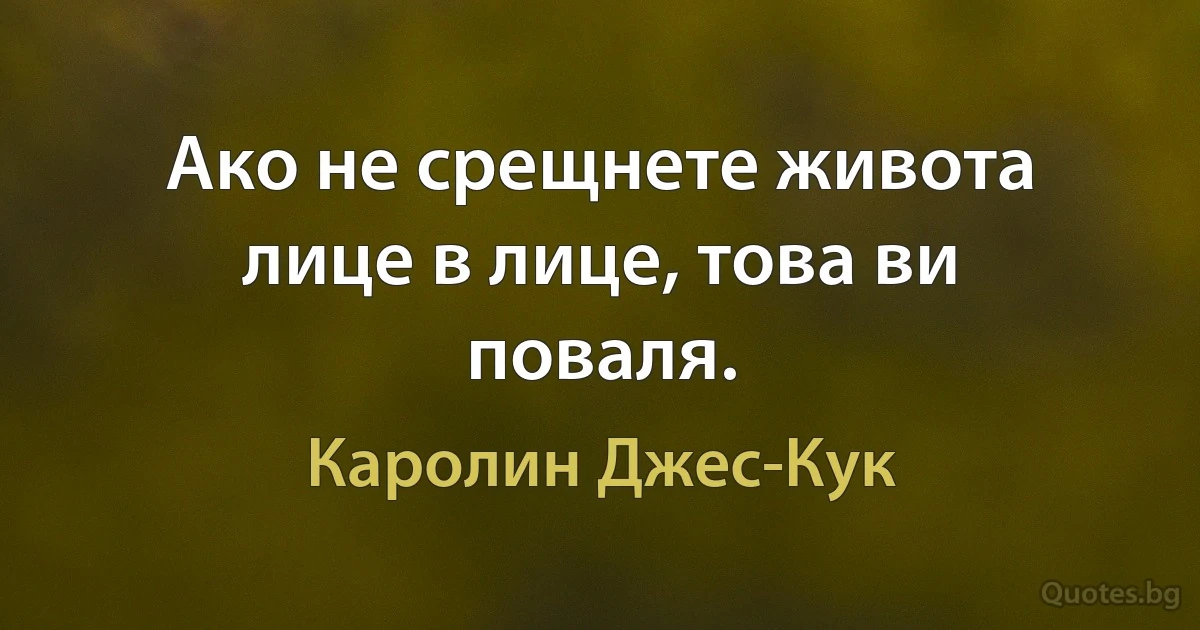 Ако не срещнете живота лице в лице, това ви поваля. (Каролин Джес-Кук)