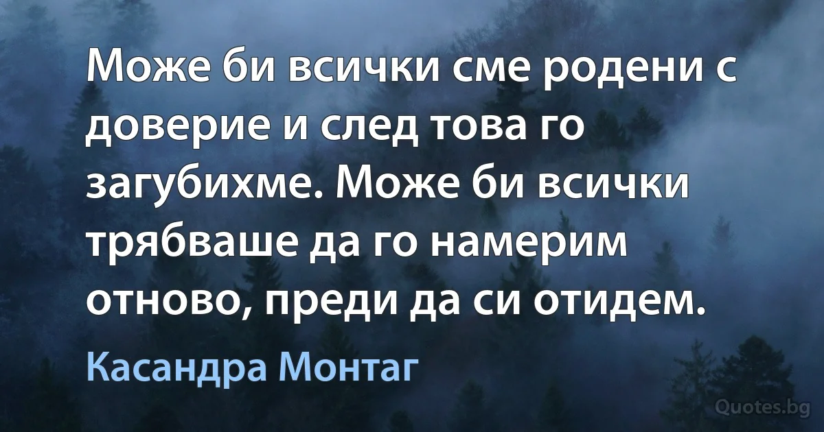 Може би всички сме родени с доверие и след това го загубихме. Може би всички трябваше да го намерим отново, преди да си отидем. (Касандра Монтаг)