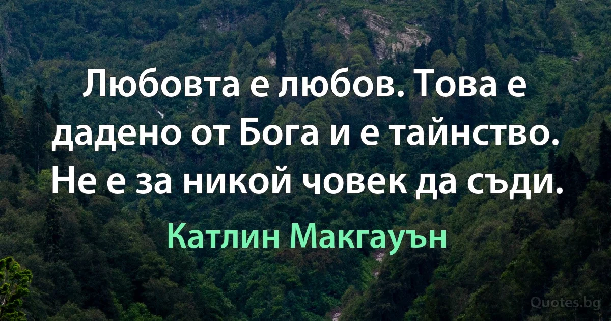 Любовта е любов. Това е дадено от Бога и е тайнство. Не е за никой човек да съди. (Катлин Макгауън)