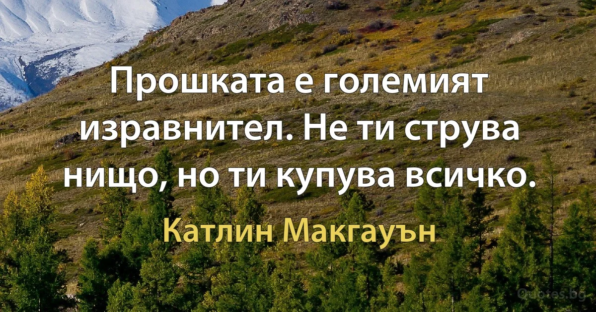 Прошката е големият изравнител. Не ти струва нищо, но ти купува всичко. (Катлин Макгауън)