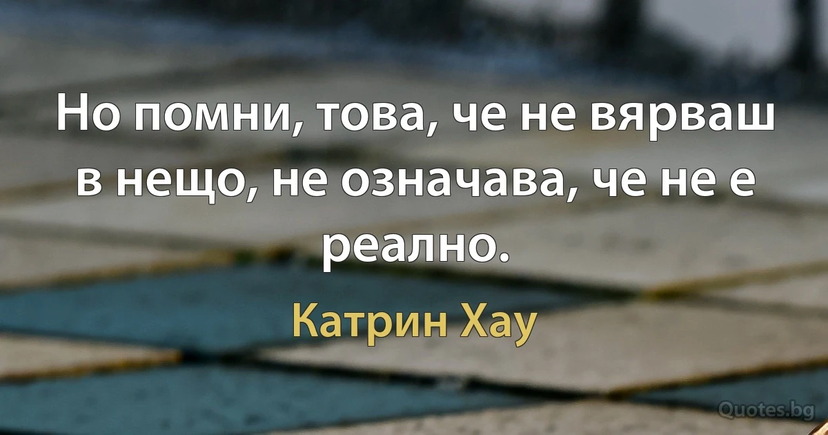 Но помни, това, че не вярваш в нещо, не означава, че не е реално. (Катрин Хау)