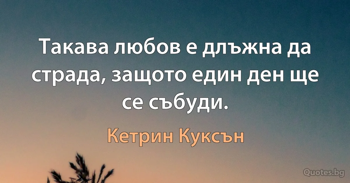 Такава любов е длъжна да страда, защото един ден ще се събуди. (Кетрин Куксън)