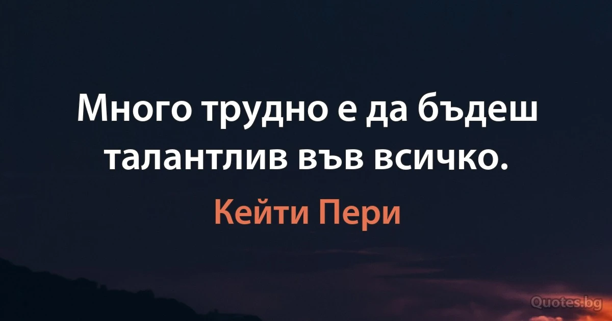 Много трудно е да бъдеш талантлив във всичко. (Кейти Пери)