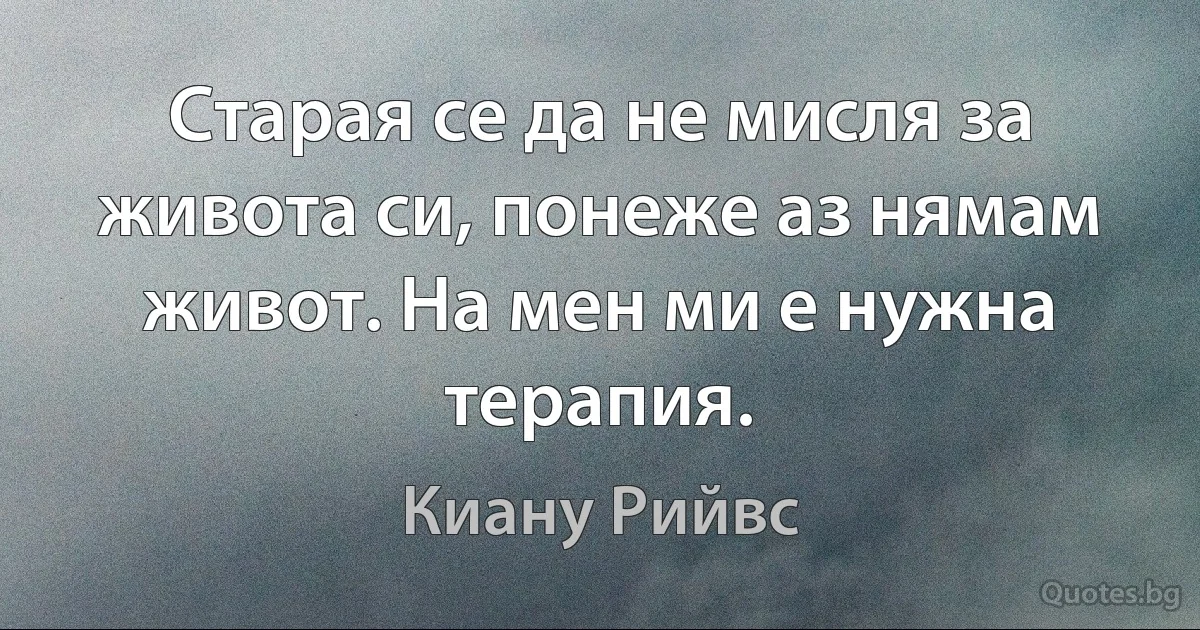 Старая се да не мисля за живота си, понеже аз нямам живот. На мен ми е нужна терапия. (Киану Рийвс)