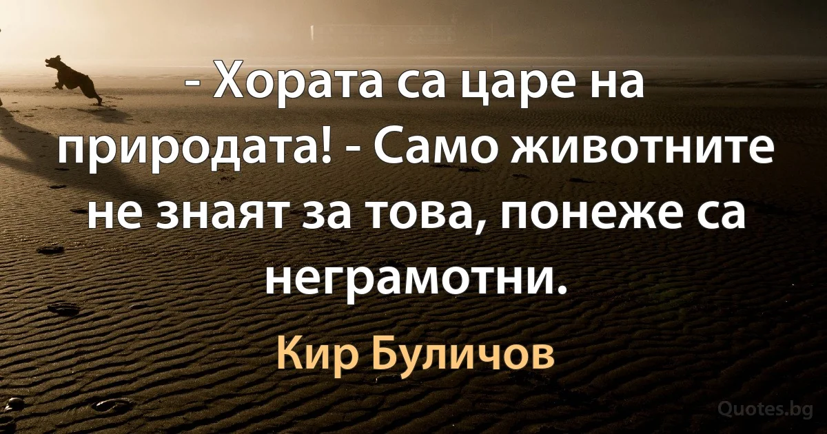 - Хората са царе на природата! - Само животните не знаят за това, понеже са неграмотни. (Кир Буличов)