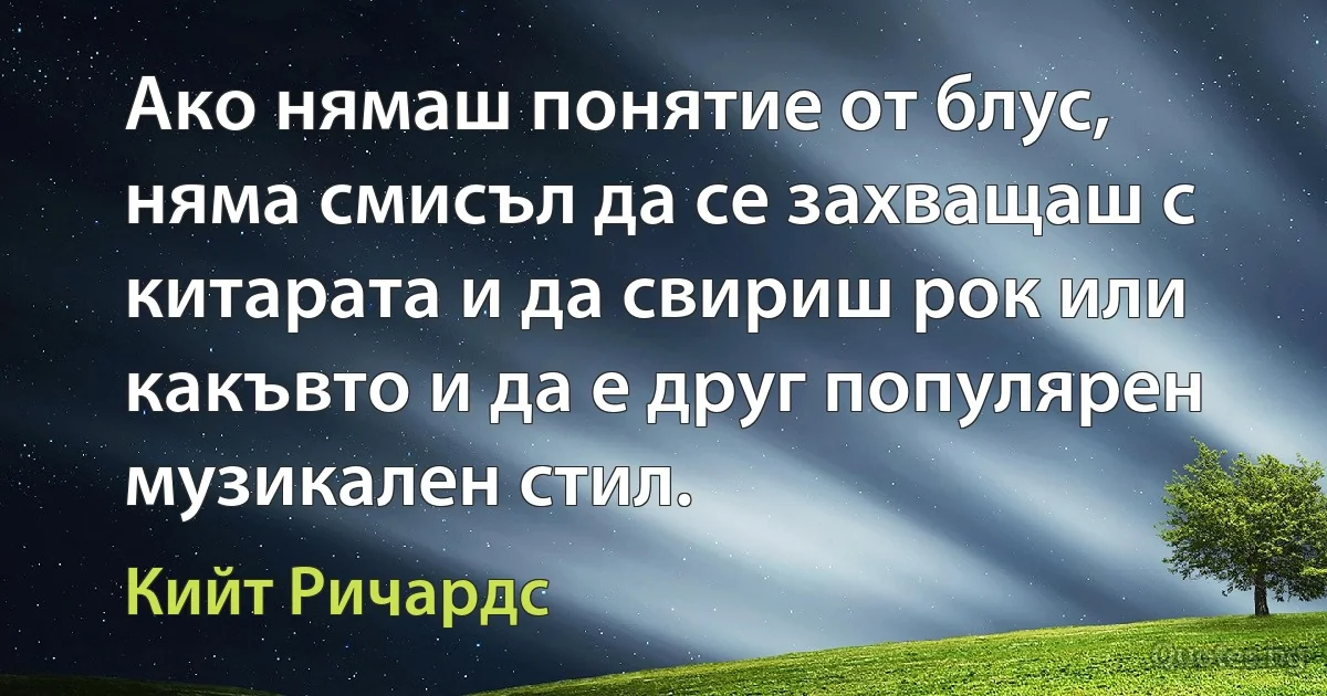 Ако нямаш понятие от блус, няма смисъл да се захващаш с китарата и да свириш рок или какъвто и да е друг популярен музикален стил. (Кийт Ричардс)