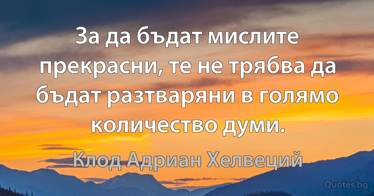 За да бъдат мислите прекрасни, те не трябва да бъдат разтваряни в голямо количество думи. (Клод Адриан Хелвеций)