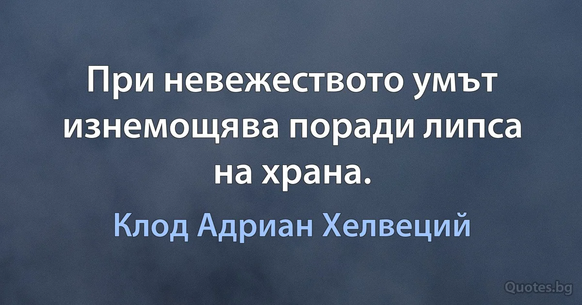 При невежеството умът изнемощява поради липса на храна. (Клод Адриан Хелвеций)