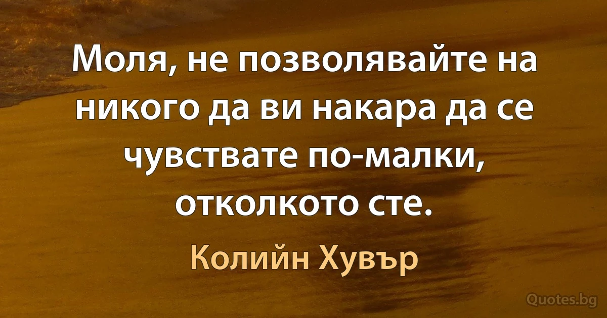 Моля, не позволявайте на никого да ви накара да се чувствате по-малки, отколкото сте. (Колийн Хувър)