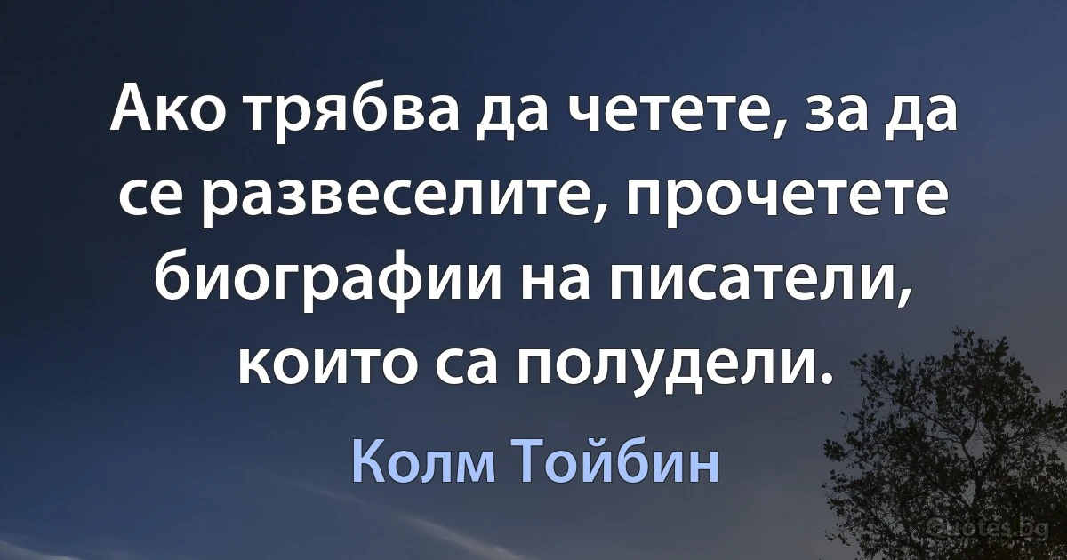 Ако трябва да четете, за да се развеселите, прочетете биографии на писатели, които са полудели. (Колм Тойбин)