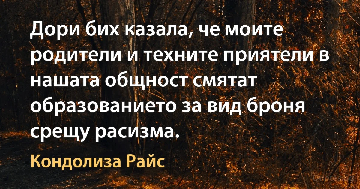 Дори бих казала, че моите родители и техните приятели в нашата общност смятат образованието за вид броня срещу расизма. (Кондолиза Райс)