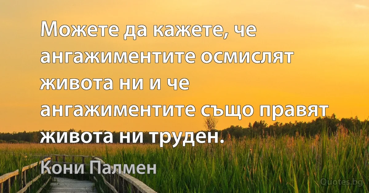 Можете да кажете, че ангажиментите осмислят живота ни и че ангажиментите също правят живота ни труден. (Кони Палмен)