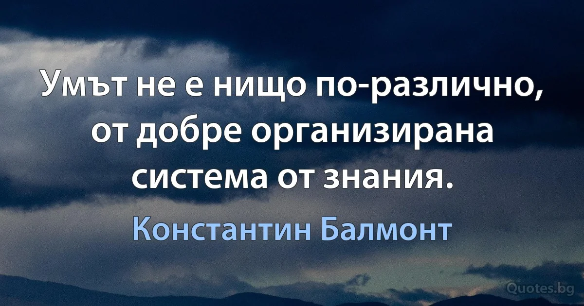 Умът не е нищо по-различно, от добре организирана система от знания. (Константин Балмонт)