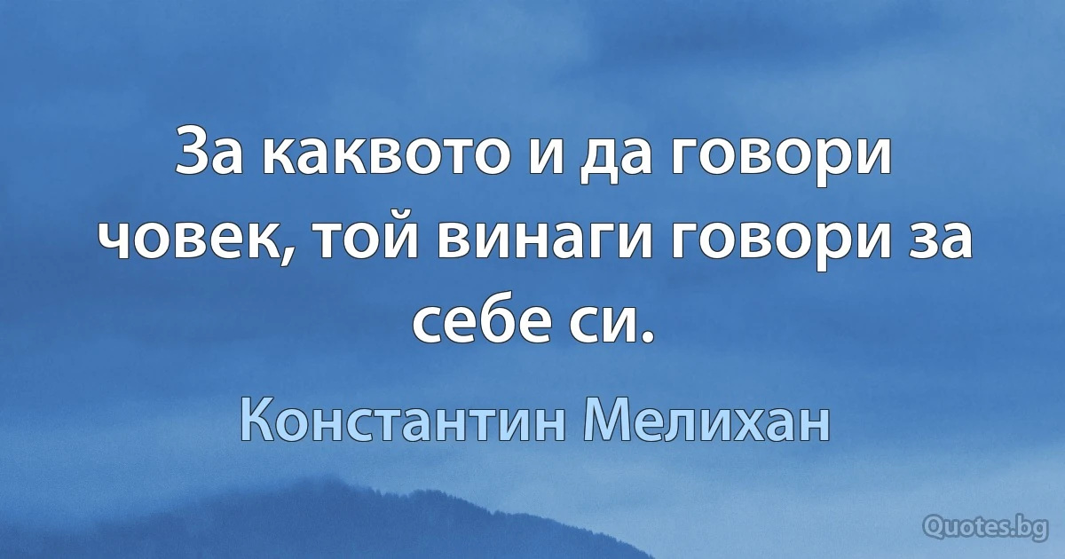 За каквото и да говори човек, той винаги говори за себе си. (Константин Мелихан)