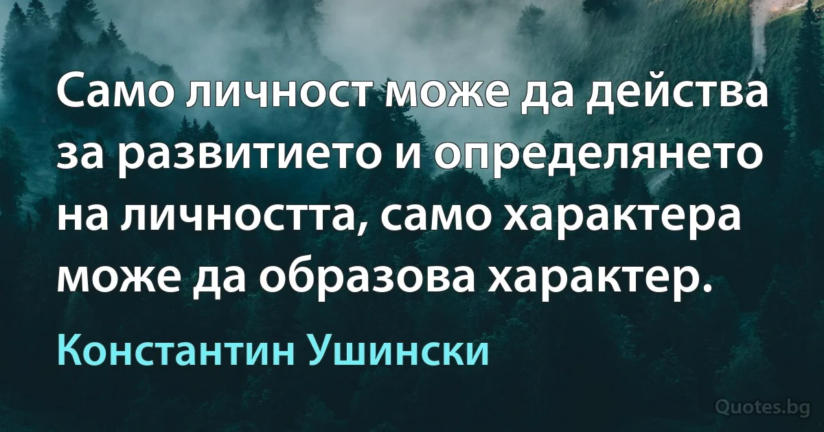 Само личност може да действа за развитието и определянето на личността, само характера може да образова характер. (Константин Ушински)