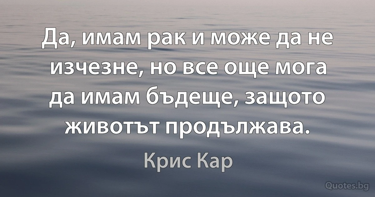 Да, имам рак и може да не изчезне, но все още мога да имам бъдеще, защото животът продължава. (Крис Кар)