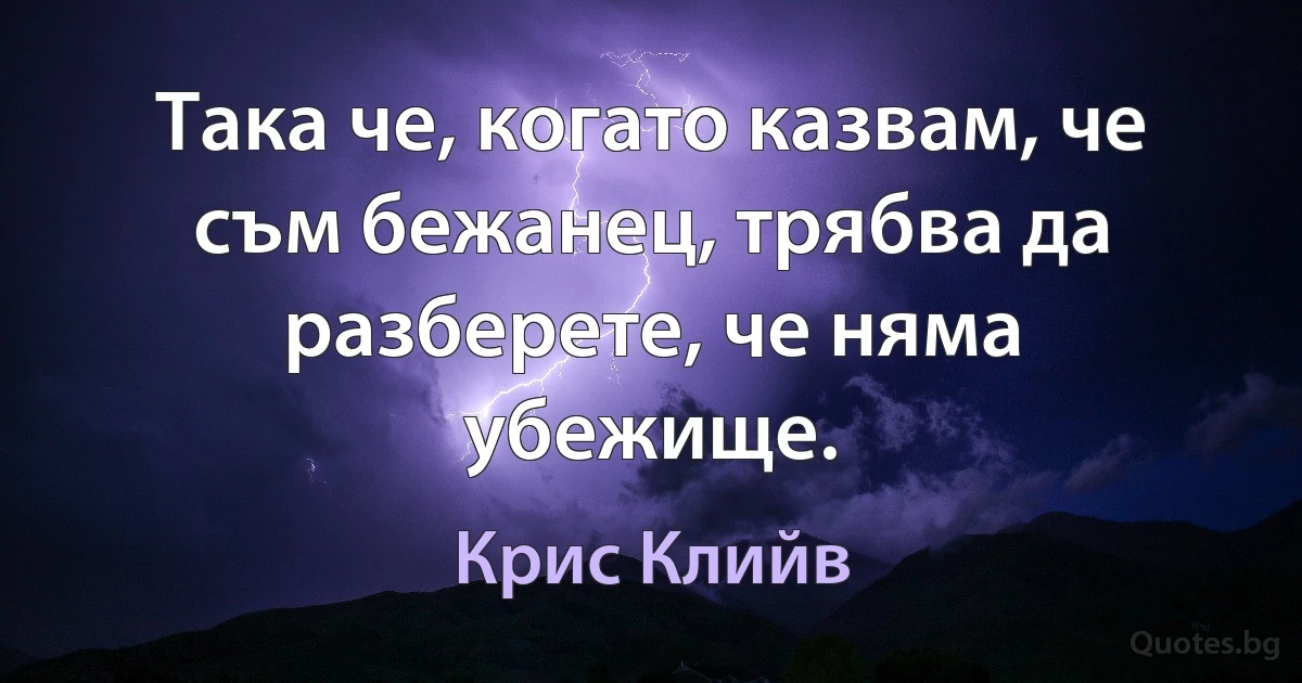 Така че, когато казвам, че съм бежанец, трябва да разберете, че няма убежище. (Крис Клийв)