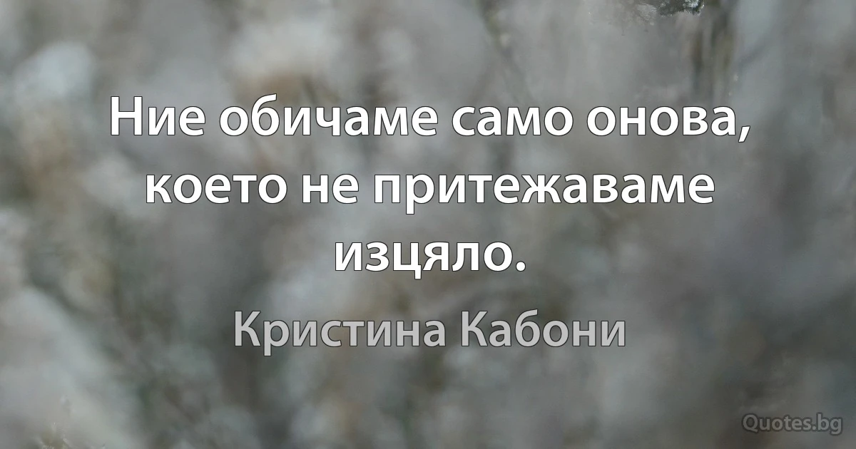 Ние обичаме само онова, което не притежаваме изцяло. (Кристина Кабони)