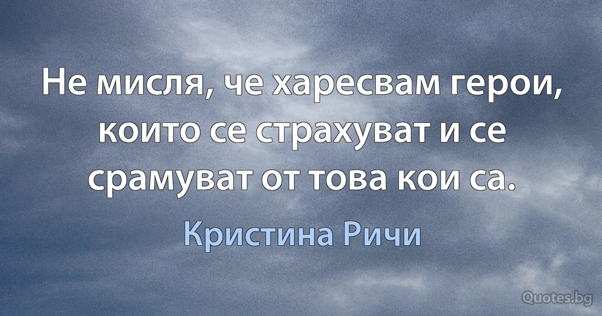 Не мисля, че харесвам герои, които се страхуват и се срамуват от това кои са. (Кристина Ричи)