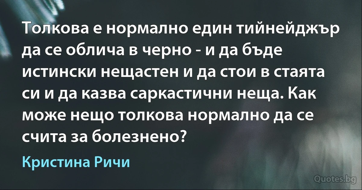 Толкова е нормално един тийнейджър да се облича в черно - и да бъде истински нещастен и да стои в стаята си и да казва саркастични неща. Как може нещо толкова нормално да се счита за болезнено? (Кристина Ричи)