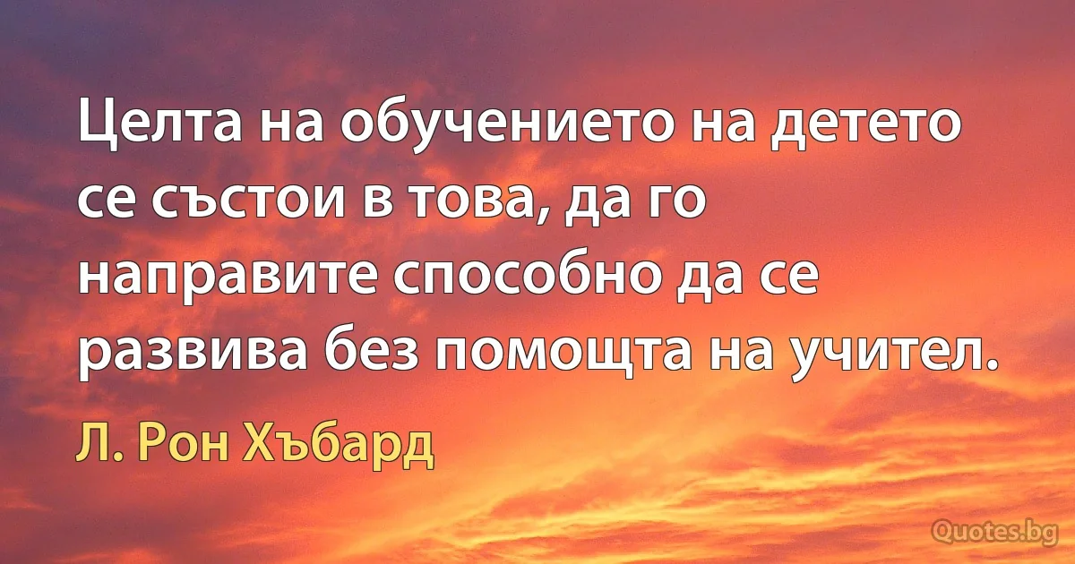 Целта на обучението на детето се състои в това, да го направите способно да се развива без помощта на учител. (Л. Рон Хъбард)