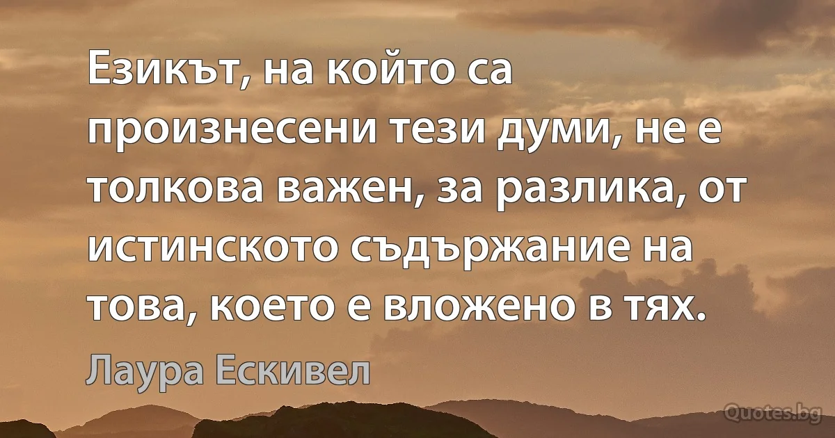 Езикът, на който са произнесени тези думи, не е толкова важен, за разлика, от истинското съдържание на това, което е вложено в тях. (Лаура Ескивел)