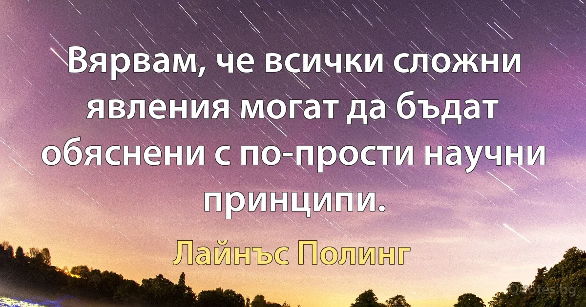 Вярвам, че всички сложни явления могат да бъдат обяснени с по-прости научни принципи. (Лайнъс Полинг)