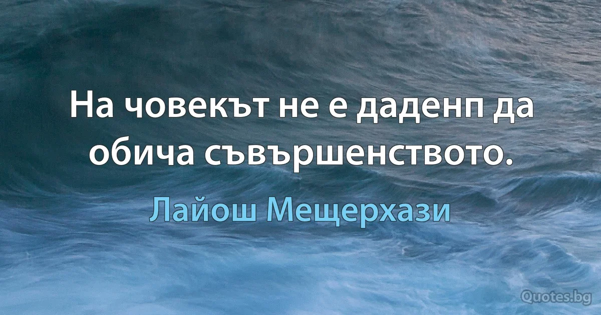 На човекът не е даденп да обича съвършенството. (Лайош Мещерхази)