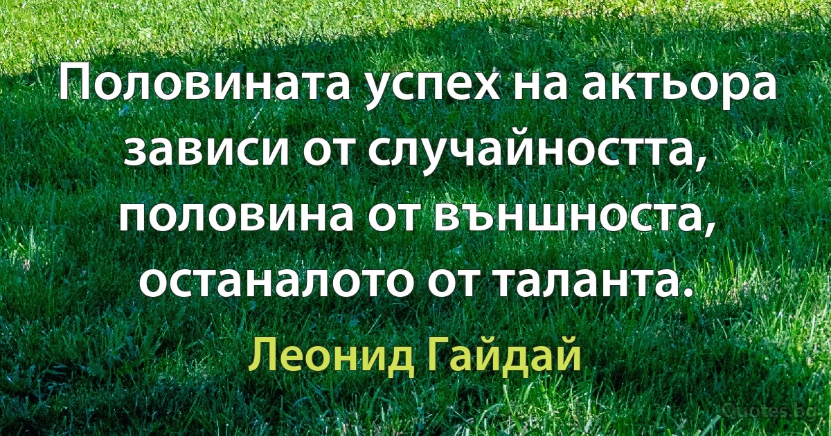 Половината успех на актьора зависи от случайността, половина от външноста, останалото от таланта. (Леонид Гайдай)