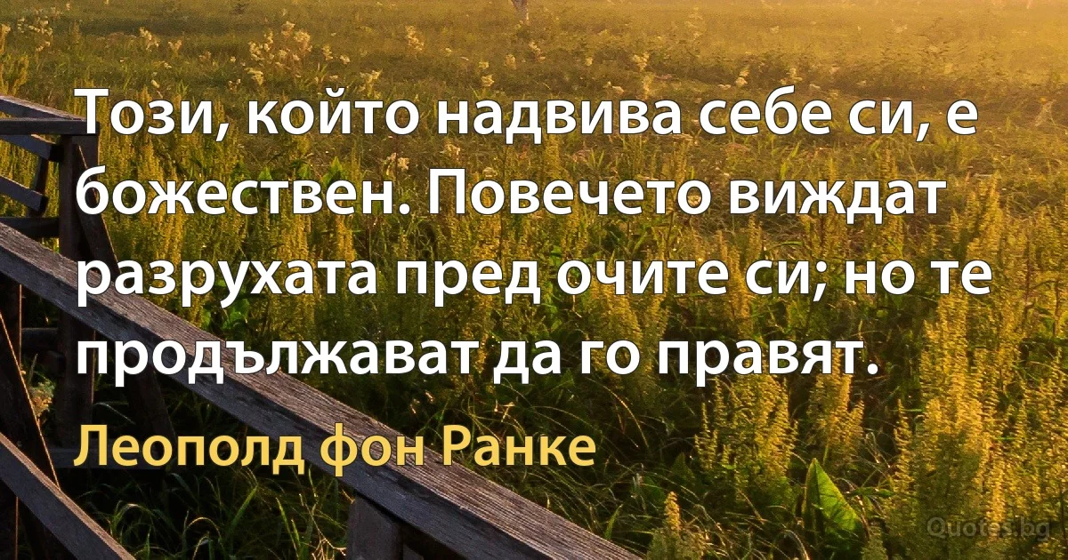 Този, който надвива себе си, е божествен. Повечето виждат разрухата пред очите си; но те продължават да го правят. (Леополд фон Ранке)