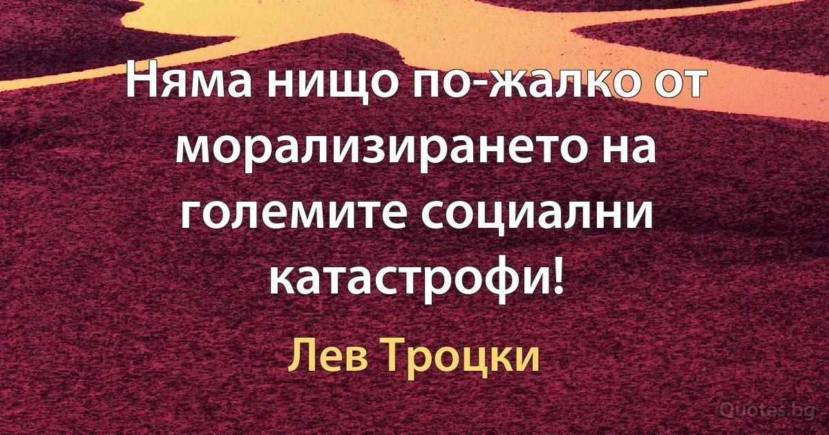 Няма нищо по-жалко от морализирането на големите социални катастрофи! (Лев Троцки)