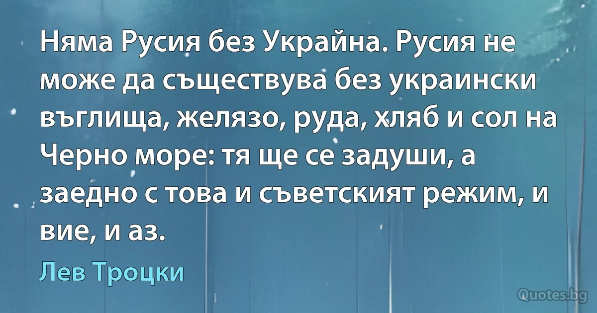 Няма Русия без Украйна. Русия не може да съществува без украински въглища, желязо, руда, хляб и сол на Черно море: тя ще се задуши, а заедно с това и съветският режим, и вие, и аз. (Лев Троцки)