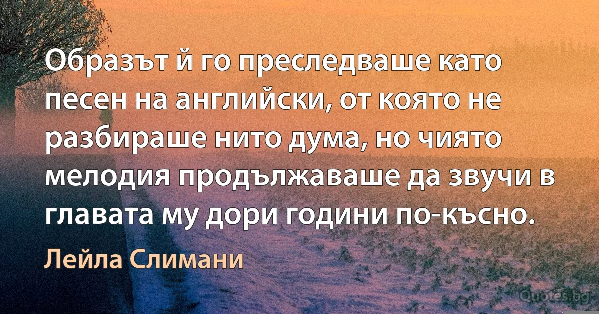 Образът й го преследваше като песен на английски, от която не разбираше нито дума, но чиято мелодия продължаваше да звучи в главата му дори години по-късно. (Лейла Слимани)