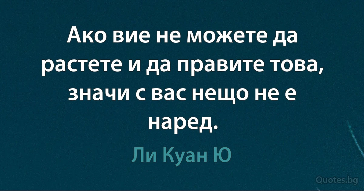 Ако вие не можете да растете и да правите това, значи с вас нещо не е наред. (Ли Куан Ю)